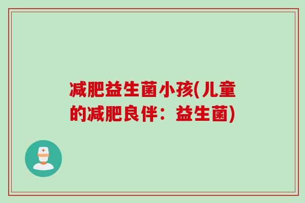 减肥益生菌小孩(儿童的减肥良伴：益生菌)