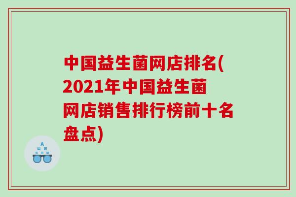 中国益生菌网店排名(2021年中国益生菌网店销售排行榜前十名盘点)