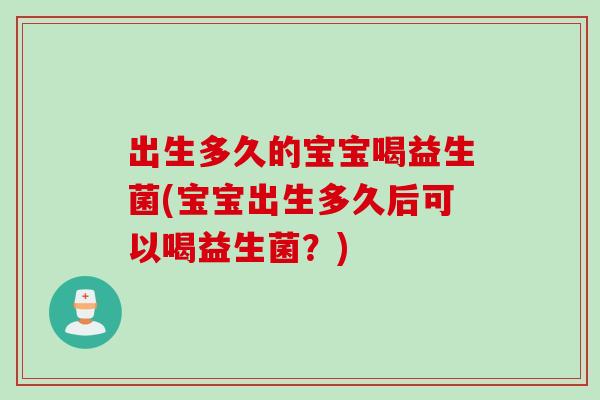 出生多久的宝宝喝益生菌(宝宝出生多久后可以喝益生菌？)