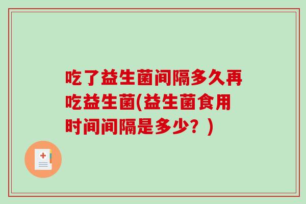吃了益生菌间隔多久再吃益生菌(益生菌食用时间间隔是多少？)