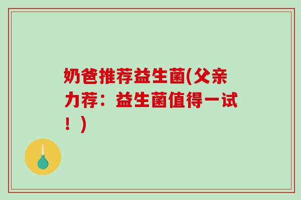 奶爸推荐益生菌(父亲力荐：益生菌值得一试！)
