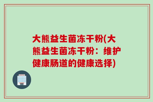 大熊益生菌冻干粉(大熊益生菌冻干粉：维护健康肠道的健康选择)