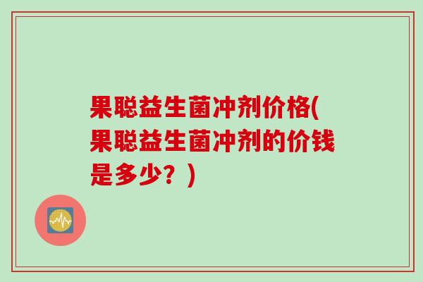 果聪益生菌冲剂价格(果聪益生菌冲剂的价钱是多少？)