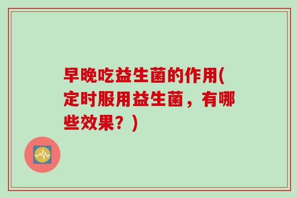 早晚吃益生菌的作用(定时服用益生菌，有哪些效果？)
