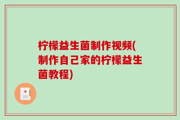 柠檬益生菌制作视频(制作自己家的柠檬益生菌教程) 柠檬益生菌制作视频(制作自己家的柠檬益生菌教程)