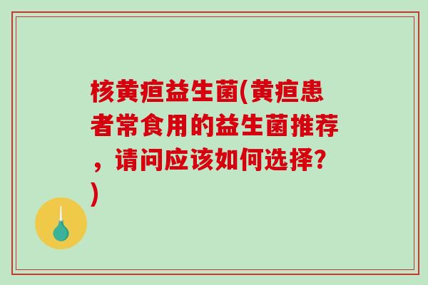 核黄疸益生菌(黄疸患者常食用的益生菌推荐，请问应该如何选择？)