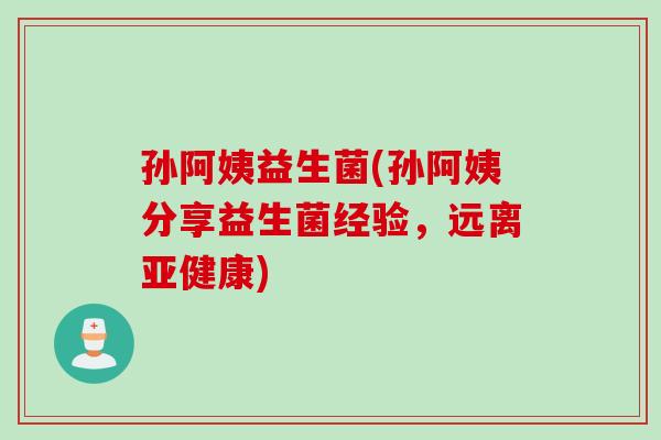 孙阿姨益生菌(孙阿姨分享益生菌经验，远离亚健康)
