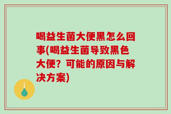 喝益生菌大便黑怎么回事(喝益生菌导致黑色大便？可能的原因与解决方案)