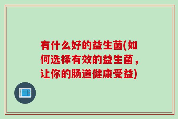 有什么好的益生菌(如何选择有效的益生菌,让你的肠道健康受益) 有什么好的益生菌(如何选择有效的益生菌,让你的肠道健康受益)