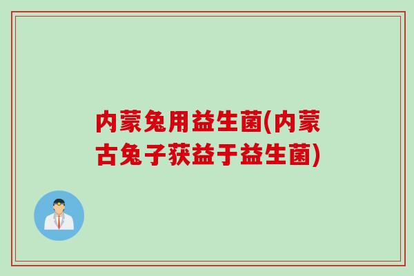内蒙兔用益生菌(内蒙古兔子获益于益生菌)