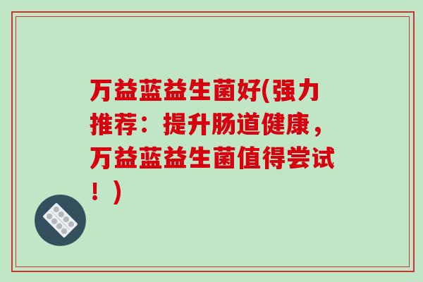 万益蓝益生菌好(强力推荐:提升肠道健康,万益蓝益生菌值得尝试!) 万益蓝益生菌好(强力推荐:提升肠道健康,万益蓝益生菌值得尝试!)