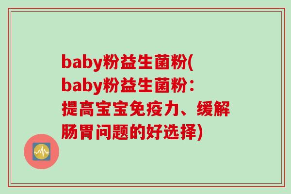 baby粉益生菌粉(baby粉益生菌粉:提高宝宝力、缓解肠胃问题的好选择) baby粉益生菌粉(baby粉益生菌粉:提高宝宝力、缓解肠胃问题的好选择)