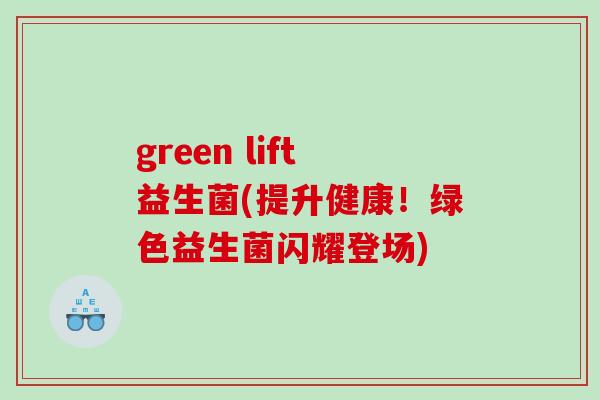 green lift益生菌(提升健康！绿色益生菌闪耀登场)