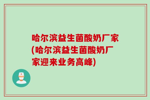 哈尔滨益生菌酸奶厂家(哈尔滨益生菌酸奶厂家迎来业务高峰) 哈尔滨益生菌酸奶厂家(哈尔滨益生菌酸奶厂家迎来业务高峰)