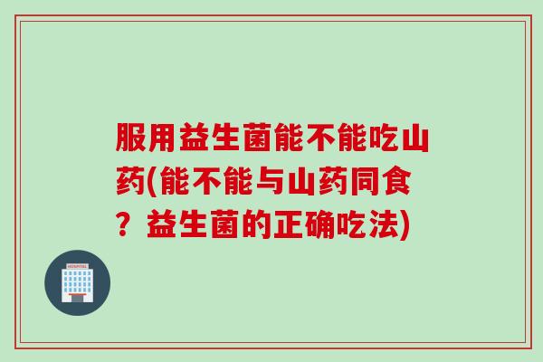 服用益生菌能不能吃山药(能不能与山药同食？益生菌的正确吃法)