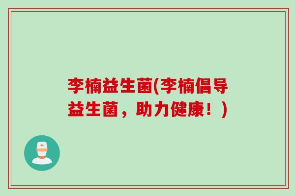 李楠益生菌(李楠倡导益生菌,助力健康!) 李楠益生菌(李楠倡导益生菌,助力健康!)