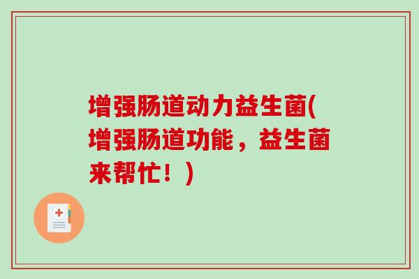 增强肠道动力益生菌(增强肠道功能,益生菌来帮忙!) 增强肠道动力益生菌(增强肠道功能,益生菌来帮忙!)