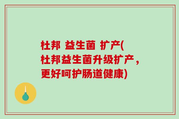 杜邦 益生菌 扩产(杜邦益生菌升级扩产,更好呵护肠道健康) 杜邦 益生菌 扩产(杜邦益生菌升级扩产,更好呵护肠道健康)