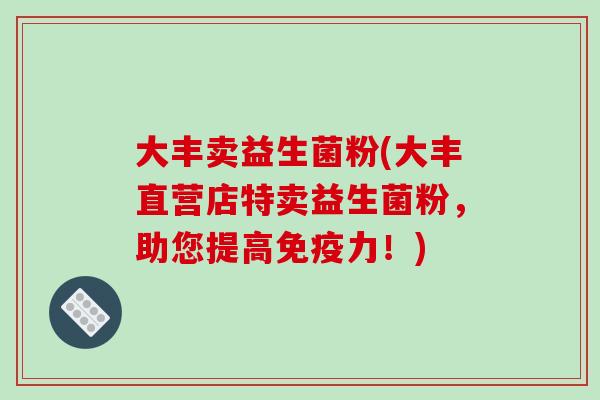 大丰卖益生菌粉(大丰直营店特卖益生菌粉,助您提高力!) 大丰卖益生菌粉(大丰直营店特卖益生菌粉,助您提高力!)