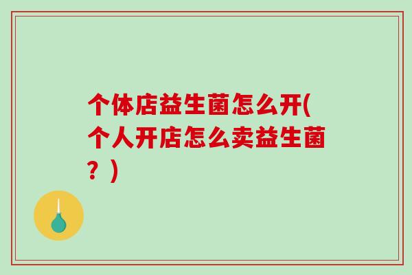 个体店益生菌怎么开(个人开店怎么卖益生菌?) 个体店益生菌怎么开(个人开店怎么卖益生菌?)
