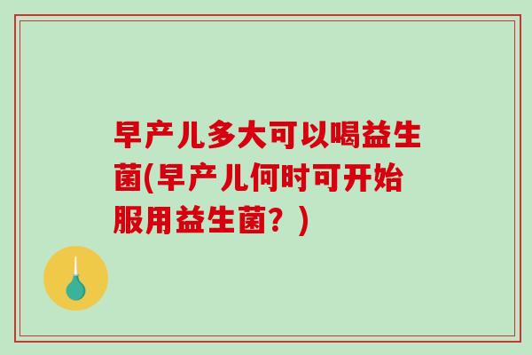 早产儿多大可以喝益生菌(早产儿何时可开始服用益生菌？)