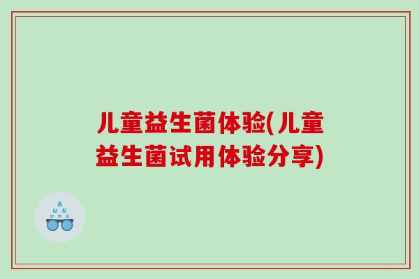 儿童益生菌体验(儿童益生菌试用体验分享) 儿童益生菌体验(儿童益生菌试用体验分享)