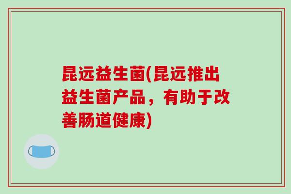 昆远益生菌(昆远推出益生菌产品，有助于改善肠道健康)