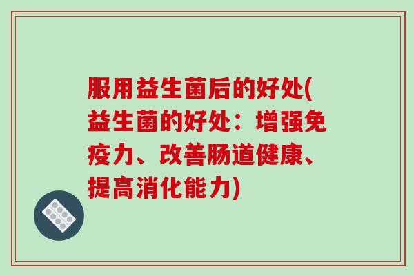 服用益生菌后的好处(益生菌的好处:增强力、改善肠道健康、提高消化能力) 服用益生菌后的好处(益生菌的好处:增强力、改善肠道健康、提高消化能力)