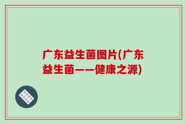 广东益生菌图片(广东益生菌——健康之源) 广东益生菌图片(广东益生菌——健康之源)