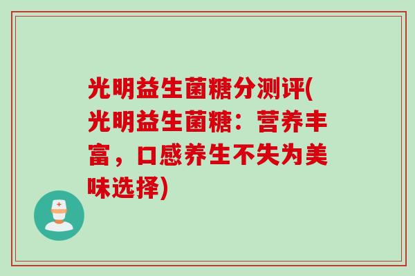 光明益生菌糖分测评(光明益生菌糖:营养丰富,口感养生不失为美味选择) 光明益生菌糖分测评(光明益生菌糖:营养丰富,口感养生不失为美味选择)