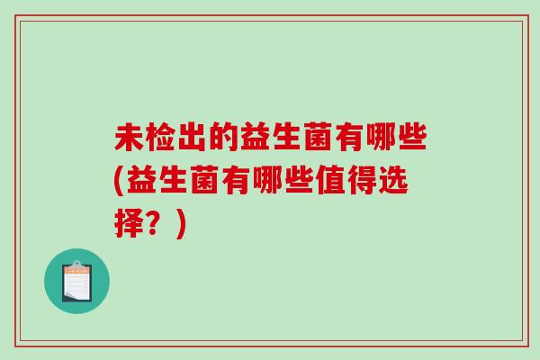 未检出的益生菌有哪些(益生菌有哪些值得选择?) 未检出的益生菌有哪些(益生菌有哪些值得选择?)