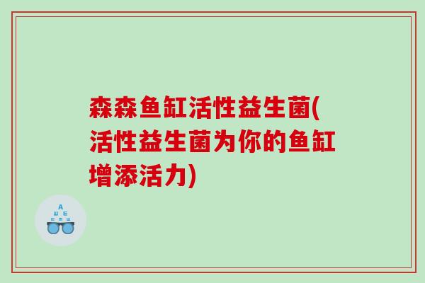 森森鱼缸活性益生菌(活性益生菌为你的鱼缸增添活力) 森森鱼缸活性益生菌(活性益生菌为你的鱼缸增添活力)