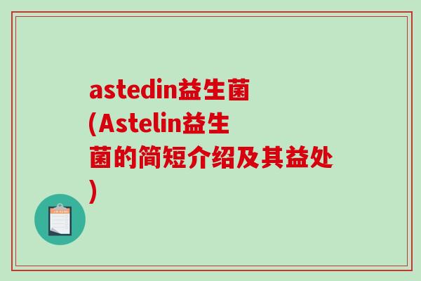 astedin益生菌(Astelin益生菌的简短介绍及其益处)