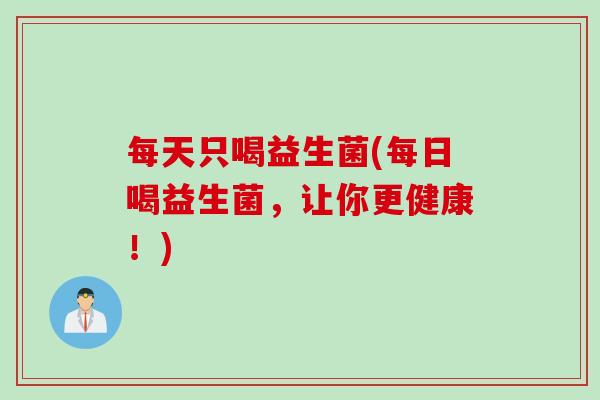 每天只喝益生菌(每日喝益生菌,让你更健康!) 每天只喝益生菌(每日喝益生菌,让你更健康!)