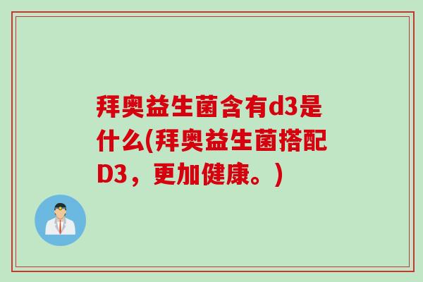 拜奥益生菌含有d3是什么(拜奥益生菌搭配D3,更加健康。) 拜奥益生菌含有d3是什么(拜奥益生菌搭配D3,更加健康。)