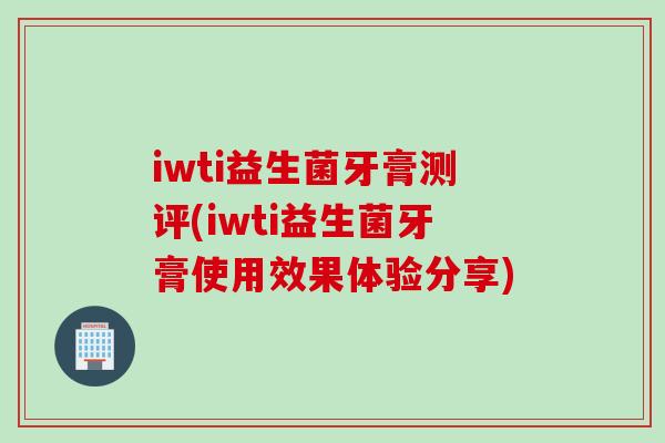 iwti益生菌牙膏测评(iwti益生菌牙膏使用效果体验分享)