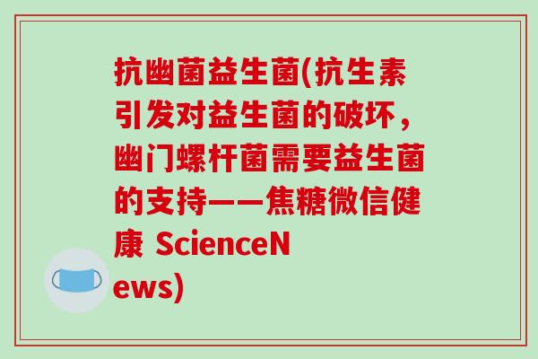 抗幽菌益生菌(抗生素引发对益生菌的破坏，幽门螺杆菌需要益生菌的支持——焦糖微信健康 ScienceNews)