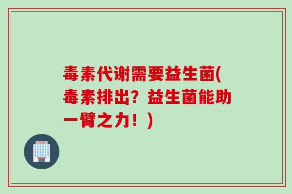 毒素代谢需要益生菌(毒素排出？益生菌能助一臂之力！)