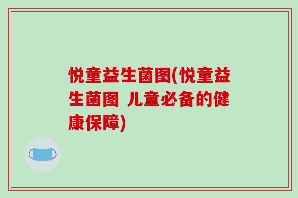 悦童益生菌图(悦童益生菌图 儿童必备的健康保障) 悦童益生菌图(悦童益生菌图 儿童必备的健康保障)