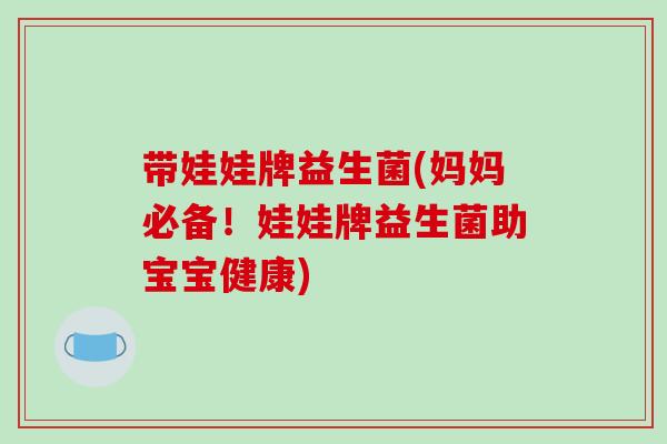带娃娃牌益生菌(妈妈必备！娃娃牌益生菌助宝宝健康)