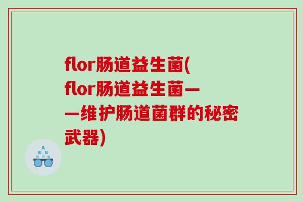 flor肠道益生菌(flor肠道益生菌——维护肠道菌群的秘密武器) flor肠道益生菌(flor肠道益生菌——维护肠道菌群的秘密武器)