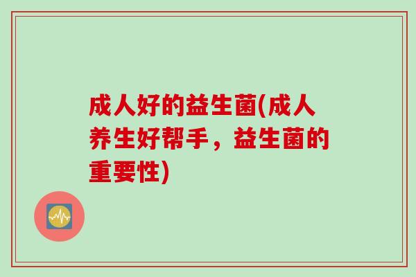 成人好的益生菌(成人养生好帮手，益生菌的重要性)