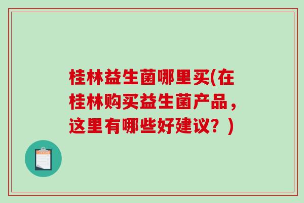 桂林益生菌哪里买(在桂林购买益生菌产品，这里有哪些好建议？)