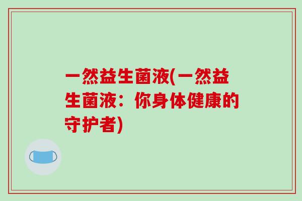 一然益生菌液(一然益生菌液：你身体健康的守护者)
