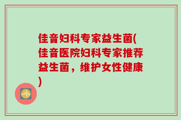 佳音专家益生菌(佳音医院专家推荐益生菌,维护女性健康) 佳音专家益生菌(佳音医院专家推荐益生菌,维护女性健康)