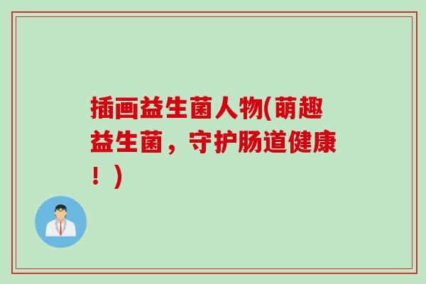 插画益生菌人物(萌趣益生菌,守护肠道健康!) 插画益生菌人物(萌趣益生菌,守护肠道健康!)