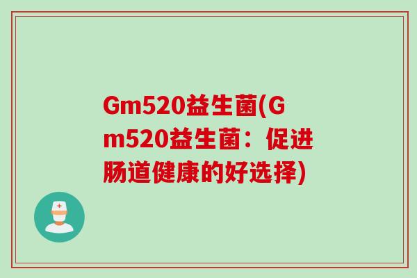 Gm520益生菌(Gm520益生菌:促进肠道健康的好选择) Gm520益生菌(Gm520益生菌:促进肠道健康的好选择)