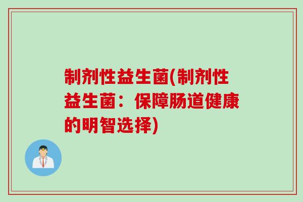 制剂性益生菌(制剂性益生菌:保障肠道健康的明智选择) 制剂性益生菌(制剂性益生菌:保障肠道健康的明智选择)