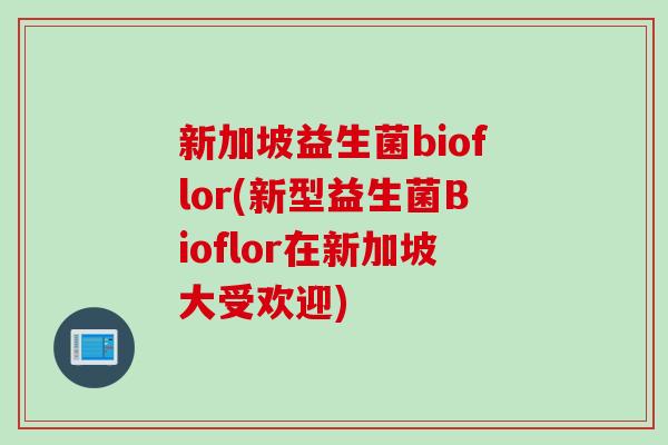 新加坡益生菌bioflor(新型益生菌Bioflor在新加坡大受欢迎) 新加坡益生菌bioflor(新型益生菌Bioflor在新加坡大受欢迎)