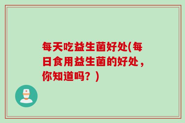 每天吃益生菌好处(每日食用益生菌的好处，你知道吗？)